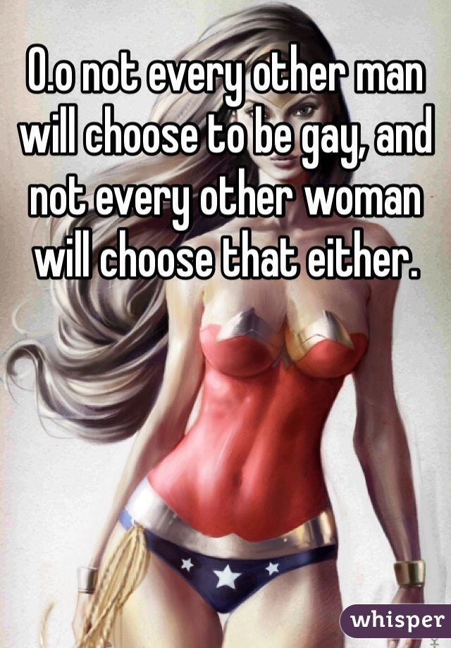 O.o not every other man will choose to be gay, and not every other woman will choose that either.