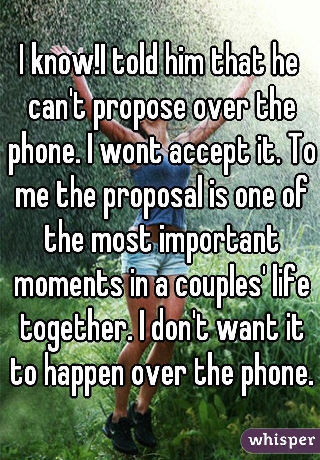 I know!I told him that he can't propose over the phone. I wont accept it. To me the proposal is one of the most important moments in a couples' life together. I don't want it to happen over the phone.