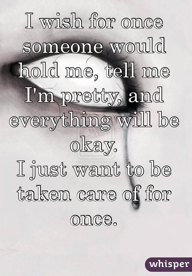 I wish for once someone would hold me, tell me I'm pretty, and everything will be okay.
I just want to be taken care of for once. 