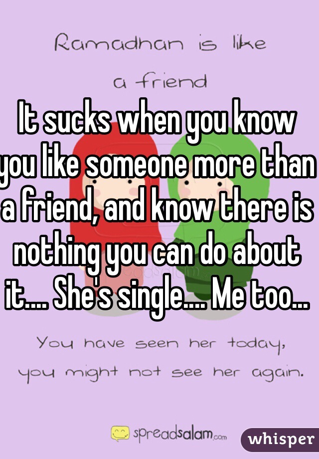 It sucks when you know you like someone more than a friend, and know there is nothing you can do about it.... She's single.... Me too... 