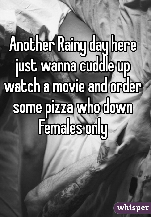 Another Rainy day here just wanna cuddle up watch a movie and order some pizza who down Females only 