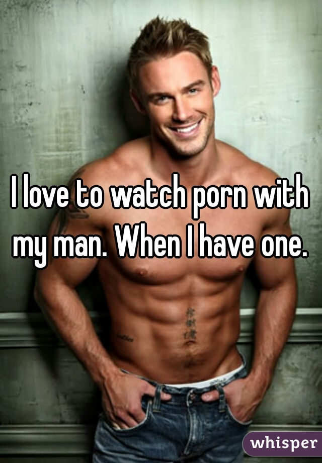 I love to watch porn with my man. When I have one. 