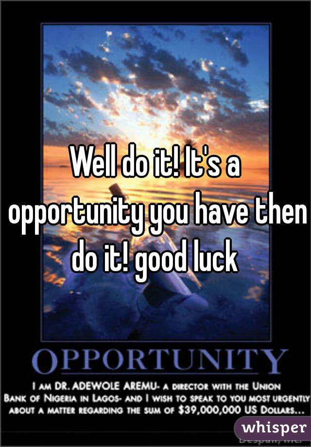 Well do it! It's a opportunity you have then do it! good luck 