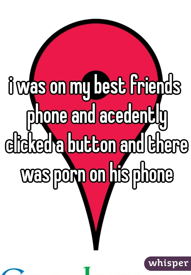 i was on my best friends phone and acedently clicked a button and there was porn on his phone