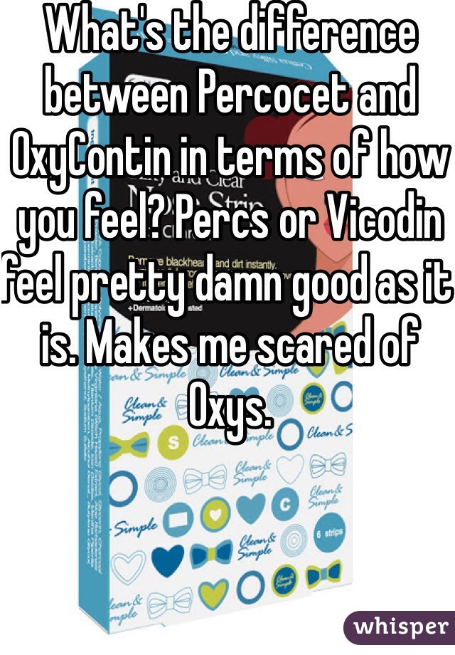 What's the difference between Percocet and OxyContin in terms of how you feel? Percs or Vicodin feel pretty damn good as it is. Makes me scared of Oxys. 
