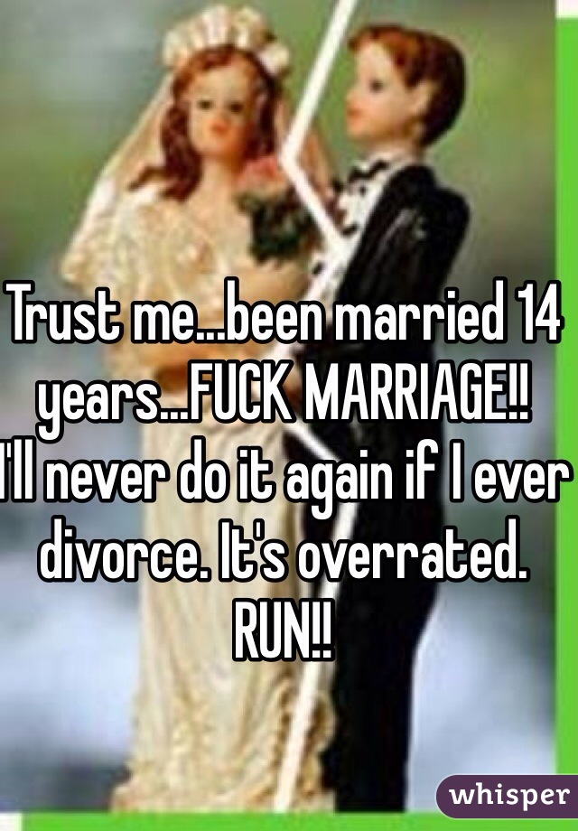 Trust me...been married 14 years...FUCK MARRIAGE!!
I'll never do it again if I ever divorce. It's overrated. RUN!!