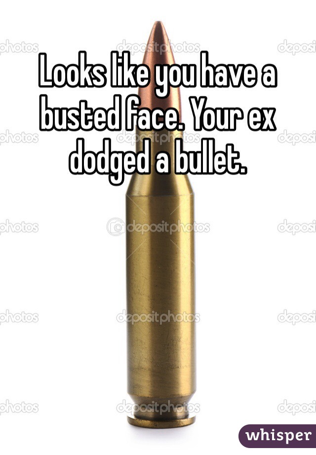 Looks like you have a busted face. Your ex dodged a bullet. 