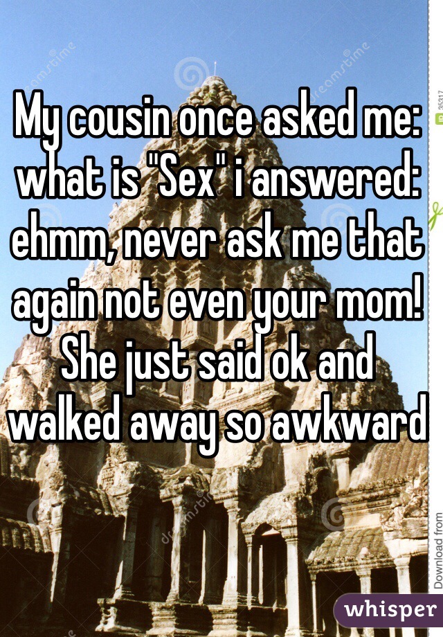 My cousin once asked me: what is "Sex" i answered: ehmm, never ask me that again not even your mom! She just said ok and walked away so awkward