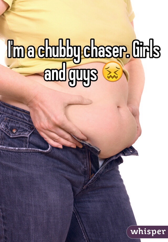 I'm a chubby chaser. Girls and guys 😖