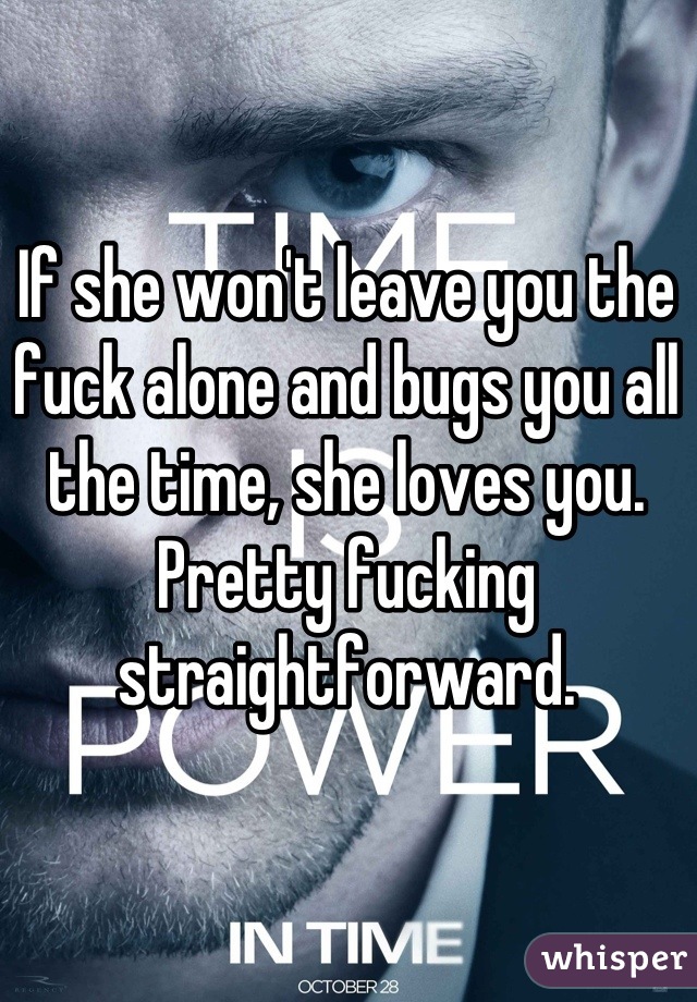If she won't leave you the fuck alone and bugs you all the time, she loves you. Pretty fucking straightforward.