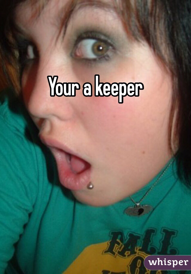 Your a keeper