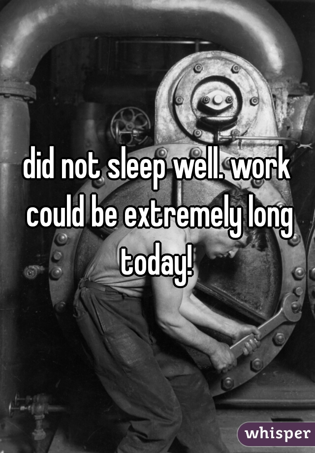 did not sleep well. work could be extremely long today! 
