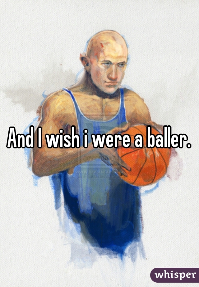 And I wish i were a baller.