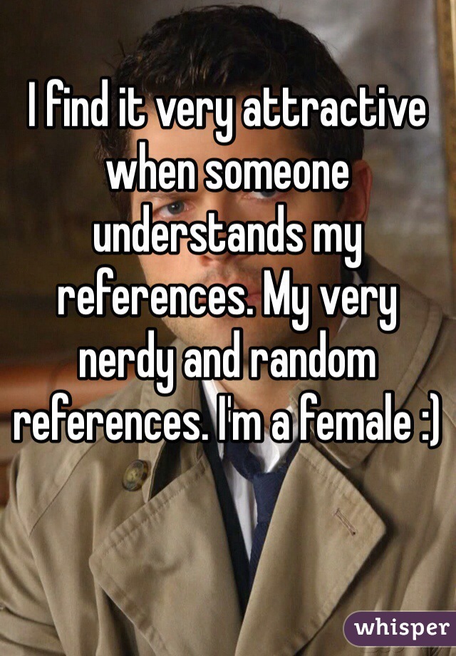I find it very attractive when someone understands my references. My very nerdy and random references. I'm a female :)