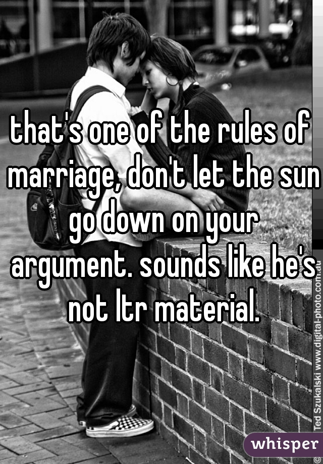 that's one of the rules of marriage, don't let the sun go down on your argument. sounds like he's not ltr material.