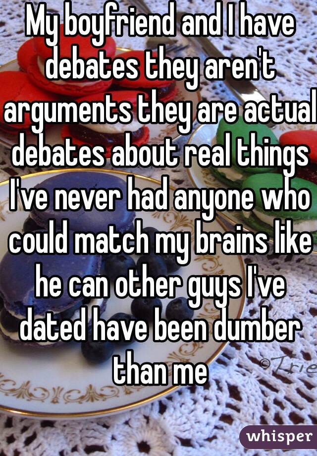 My boyfriend and I have debates they aren't arguments they are actual debates about real things I've never had anyone who could match my brains like he can other guys I've dated have been dumber than me 