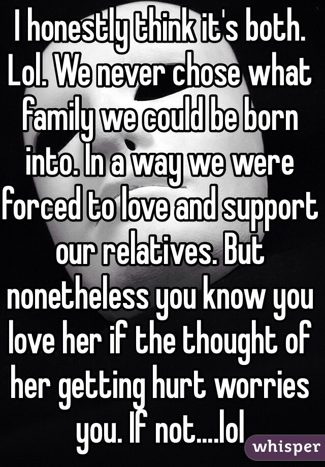 I honestly think it's both. Lol. We never chose what family we could be born into. In a way we were forced to love and support our relatives. But nonetheless you know you love her if the thought of her getting hurt worries you. If not....lol