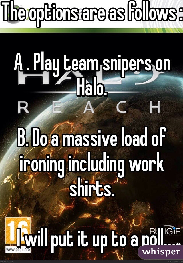 The options are as follows :

A . Play team snipers on Halo. 

B. Do a massive load of ironing including work shirts. 

I will put it up to a poll. 