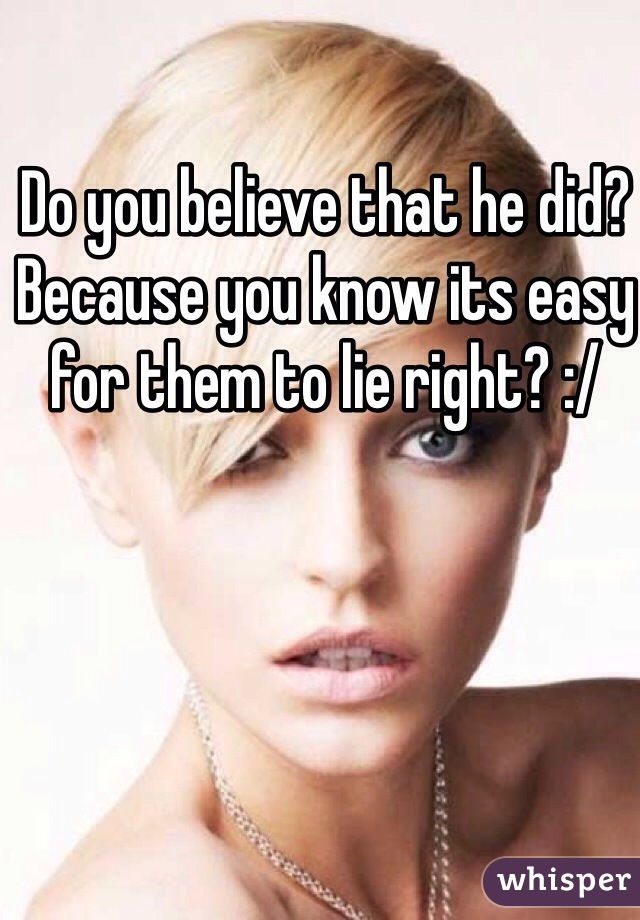 Do you believe that he did? Because you know its easy for them to lie right? :/