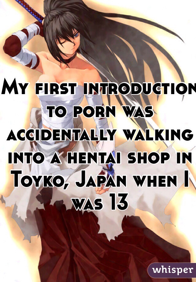 My first introduction to porn was accidentally walking into a hentai shop in Toyko, Japan when I was 13