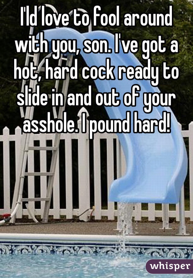I'ld love to fool around with you, son. I've got a hot, hard cock ready to slide in and out of your asshole. I pound hard!