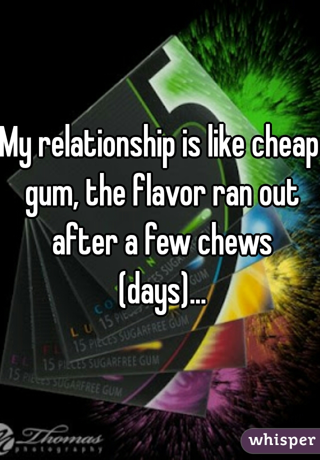 My relationship is like cheap gum, the flavor ran out after a few chews (days)...