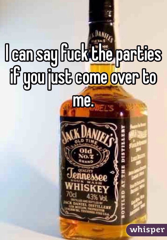 I can say fuck the parties if you just come over to me. 