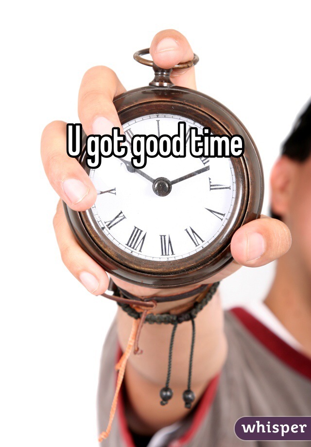 U got good time 