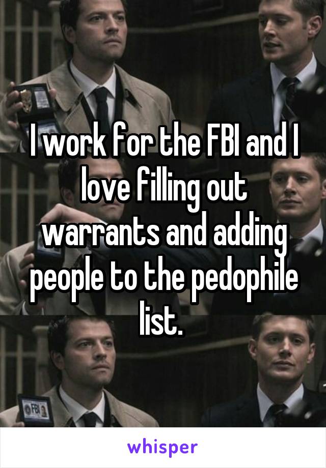 I work for the FBI and I love filling out warrants and adding people to the pedophile list. 