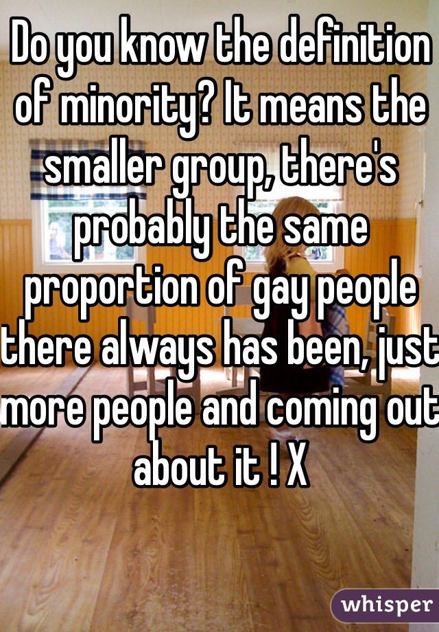 Do you know the definition of minority? It means the smaller group, there's probably the same proportion of gay people there always has been, just more people and coming out about it ! X