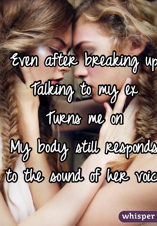 Even after breaking up
Talking to my ex
Turns me on
My body still responds  to the sound of her voice 