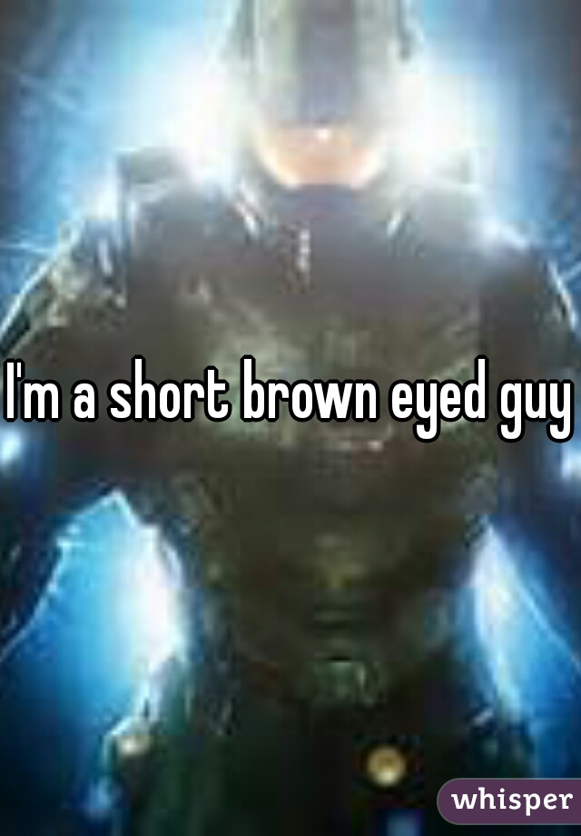 I'm a short brown eyed guy