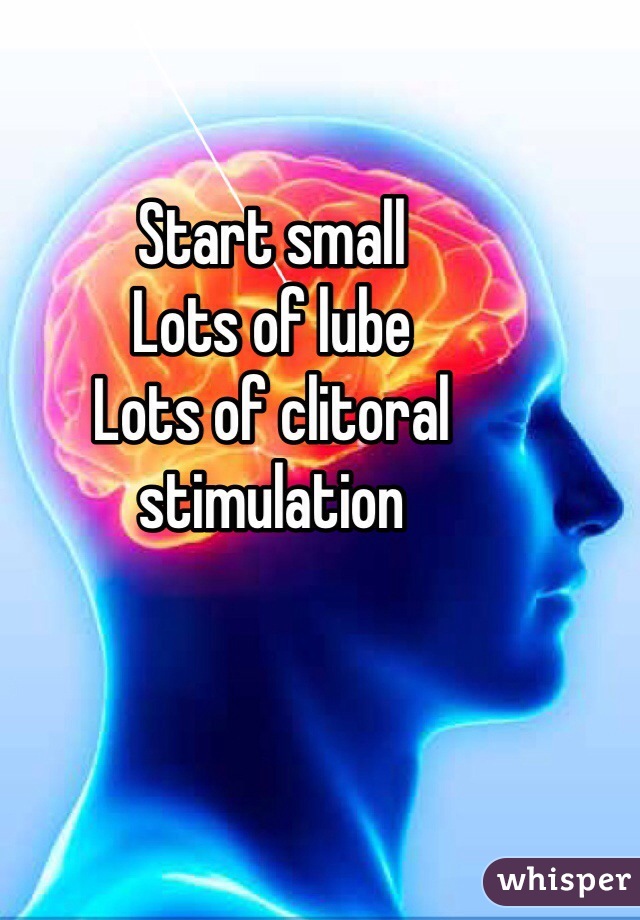 Start small
Lots of lube
Lots of clitoral stimulation 