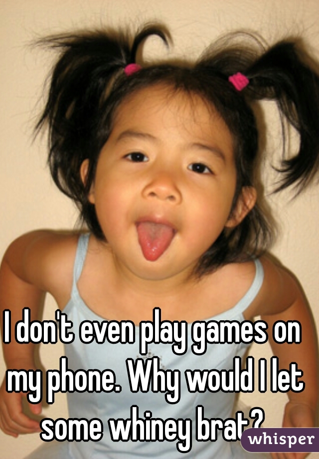 I don't even play games on my phone. Why would I let some whiney brat? 