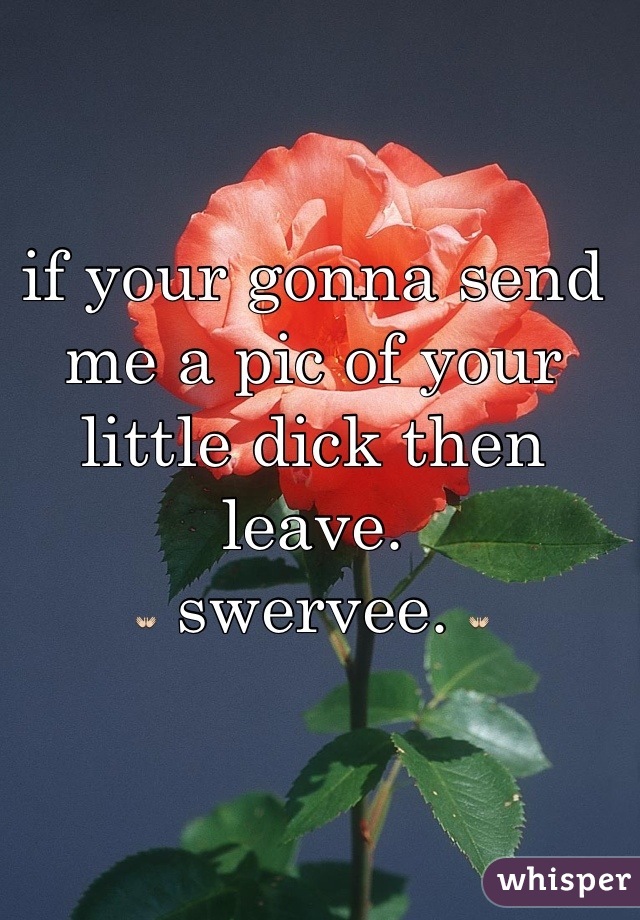 if your gonna send me a pic of your little dick then leave.
👐 swervee. 👐