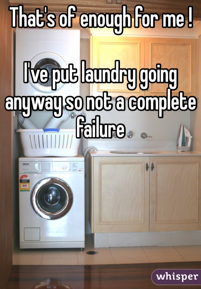 That's of enough for me ! 

I've put laundry going anyway so not a complete failure 