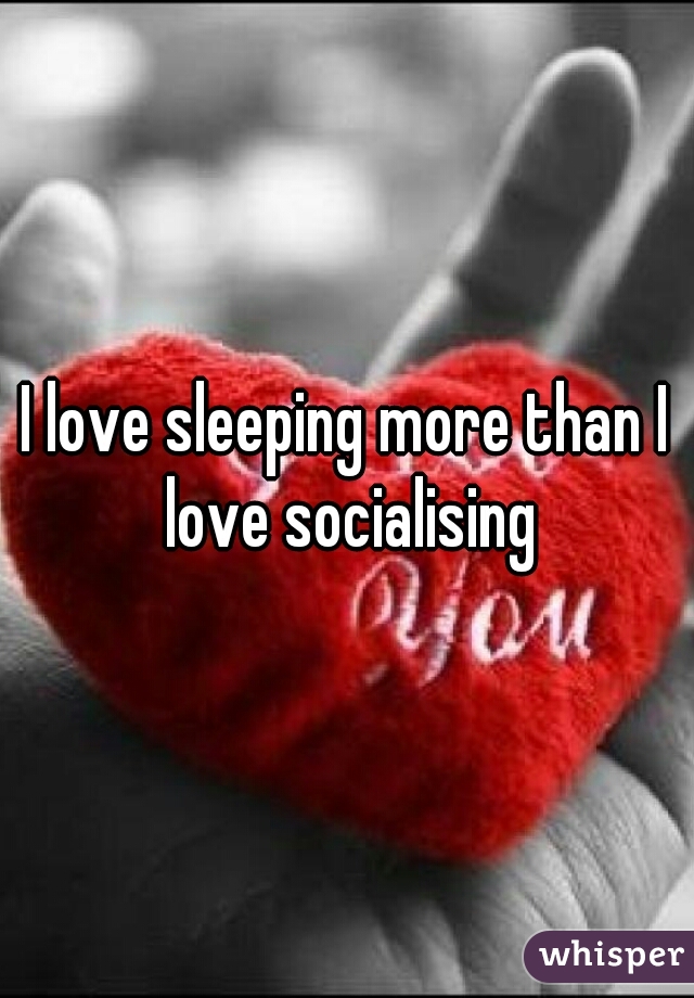 I love sleeping more than I love socialising