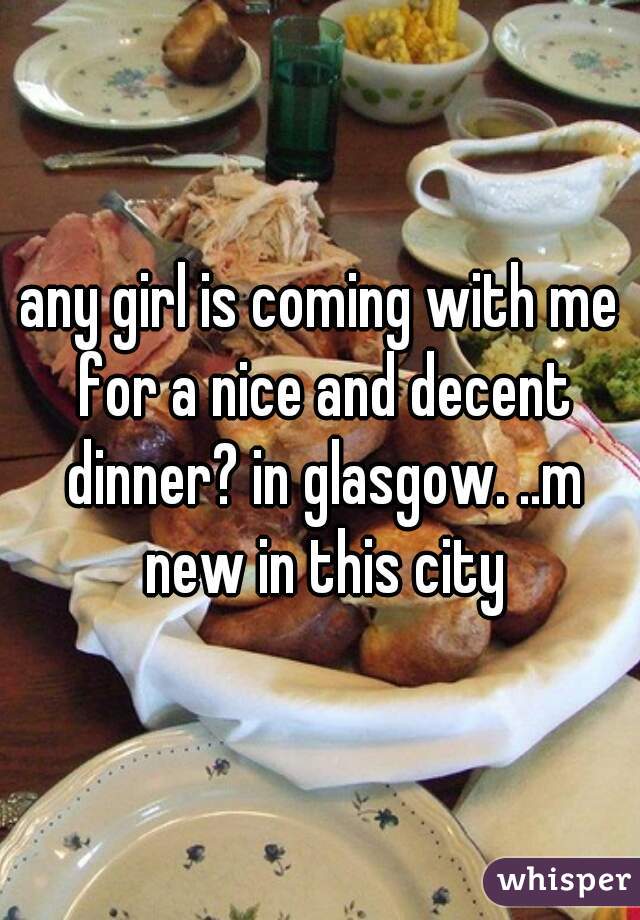 any girl is coming with me for a nice and decent dinner? in glasgow. ..m new in this city