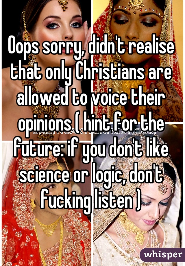 Oops sorry, didn't realise that only Christians are allowed to voice their opinions ( hint for the future: if you don't like science or logic, don't fucking listen )