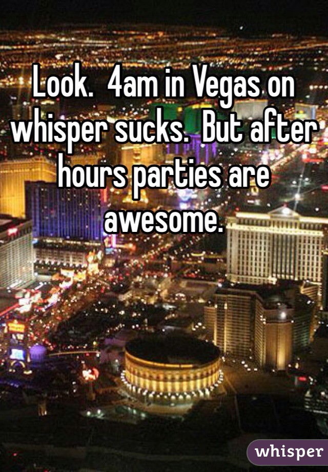 Look.  4am in Vegas on whisper sucks.  But after hours parties are awesome. 