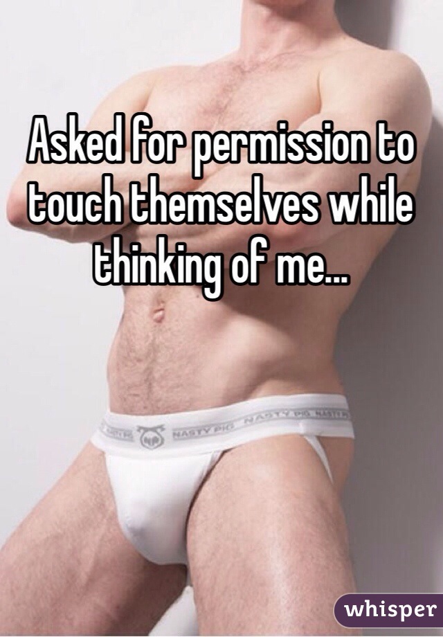 Asked for permission to touch themselves while thinking of me...