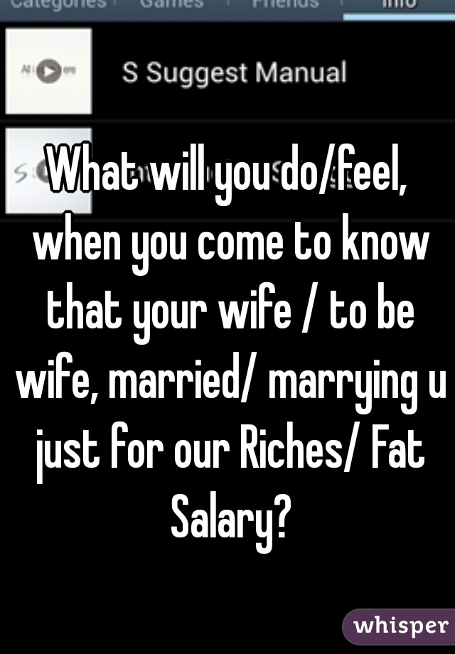 What will you do/feel, when you come to know that your wife / to be wife, married/ marrying u just for our Riches/ Fat Salary?