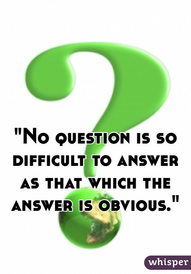 "No question is so difficult to answer as that which the answer is obvious."