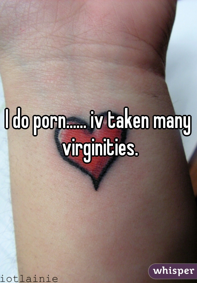 I do porn...... iv taken many virginities.