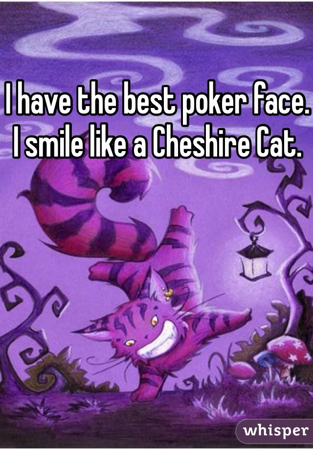 I have the best poker face. I smile like a Cheshire Cat.