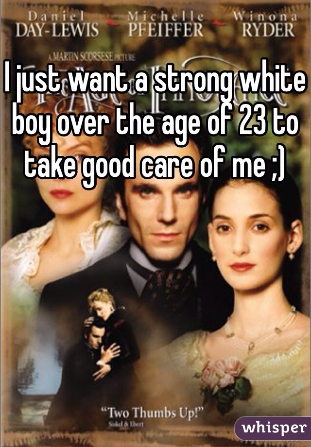 I just want a strong white boy over the age of 23 to take good care of me ;) 
