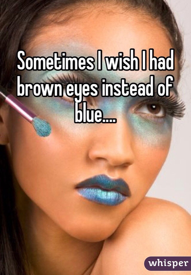 Sometimes I wish I had brown eyes instead of blue....