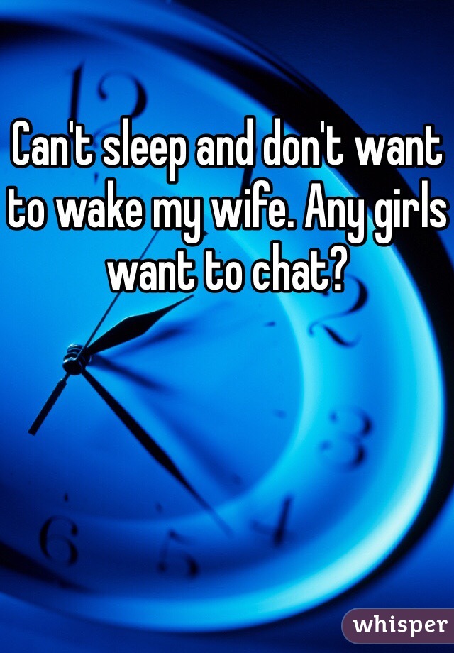 Can't sleep and don't want to wake my wife. Any girls want to chat?