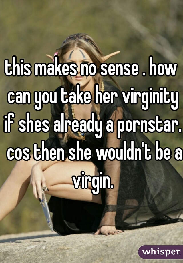 this makes no sense . how can you take her virginity if shes already a pornstar.  cos then she wouldn't be a virgin.