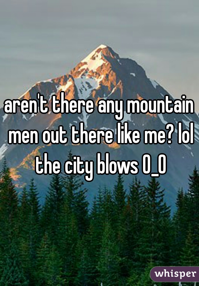 aren't there any mountain men out there like me? lol the city blows 0_0